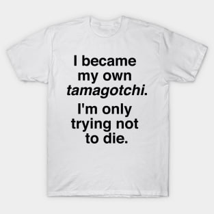 I became my own tamagotchi. I'm only trying not to die. T-Shirt